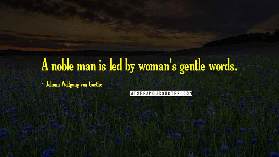Johann Wolfgang Von Goethe Quotes: A noble man is led by woman's gentle words.