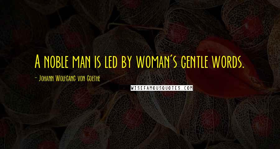 Johann Wolfgang Von Goethe Quotes: A noble man is led by woman's gentle words.