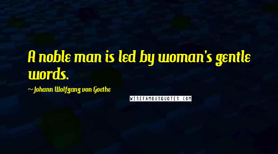 Johann Wolfgang Von Goethe Quotes: A noble man is led by woman's gentle words.
