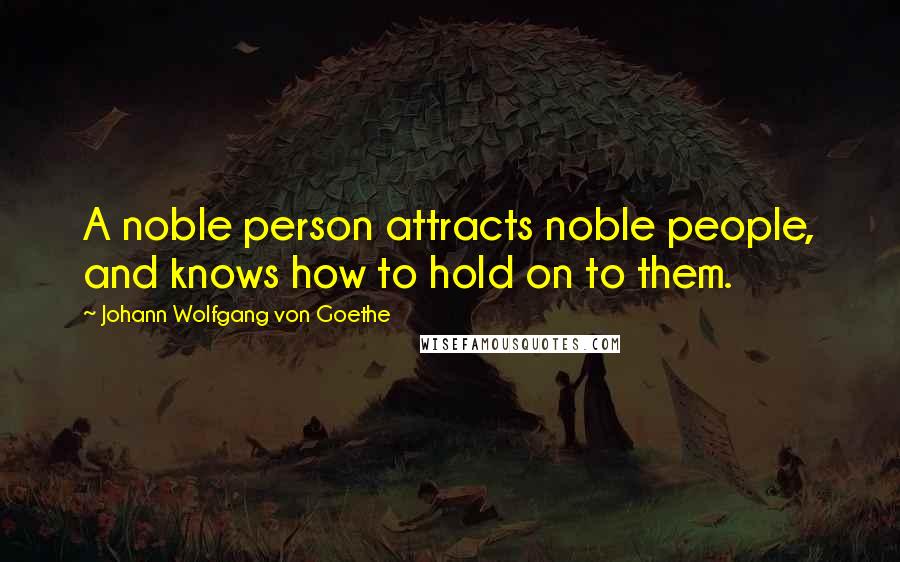 Johann Wolfgang Von Goethe Quotes: A noble person attracts noble people, and knows how to hold on to them.