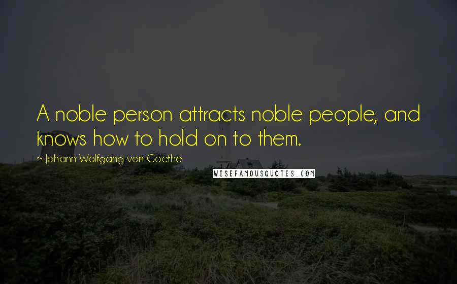 Johann Wolfgang Von Goethe Quotes: A noble person attracts noble people, and knows how to hold on to them.