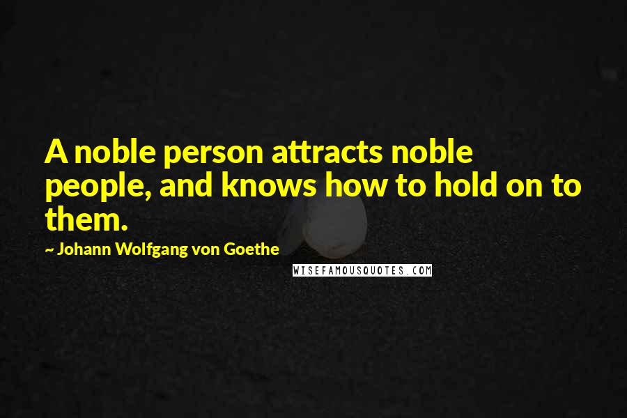 Johann Wolfgang Von Goethe Quotes: A noble person attracts noble people, and knows how to hold on to them.