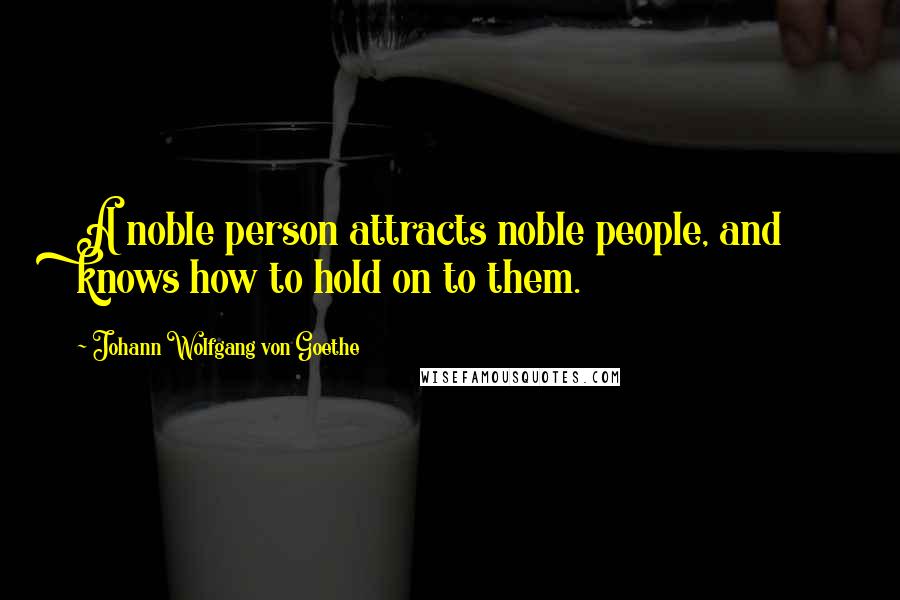 Johann Wolfgang Von Goethe Quotes: A noble person attracts noble people, and knows how to hold on to them.
