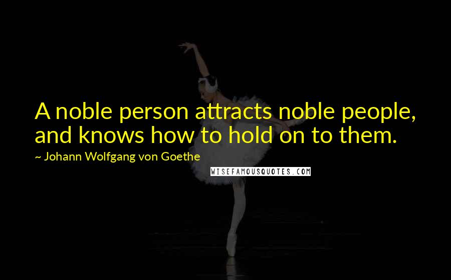 Johann Wolfgang Von Goethe Quotes: A noble person attracts noble people, and knows how to hold on to them.