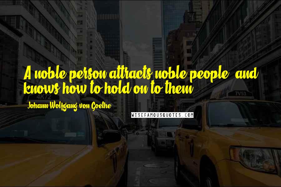 Johann Wolfgang Von Goethe Quotes: A noble person attracts noble people, and knows how to hold on to them.