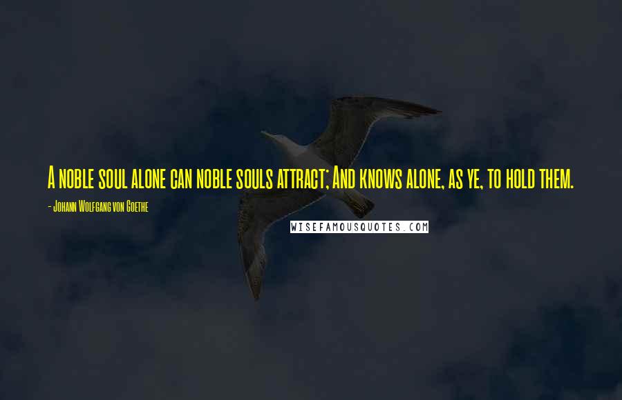 Johann Wolfgang Von Goethe Quotes: A noble soul alone can noble souls attract; And knows alone, as ye, to hold them.