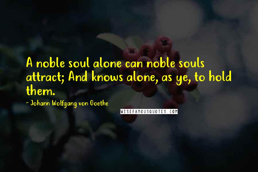 Johann Wolfgang Von Goethe Quotes: A noble soul alone can noble souls attract; And knows alone, as ye, to hold them.