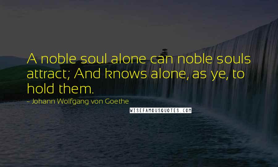 Johann Wolfgang Von Goethe Quotes: A noble soul alone can noble souls attract; And knows alone, as ye, to hold them.