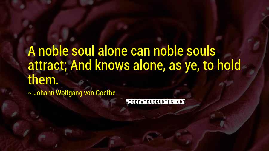 Johann Wolfgang Von Goethe Quotes: A noble soul alone can noble souls attract; And knows alone, as ye, to hold them.