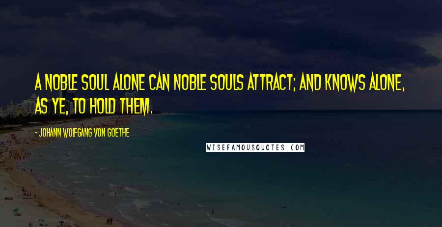 Johann Wolfgang Von Goethe Quotes: A noble soul alone can noble souls attract; And knows alone, as ye, to hold them.