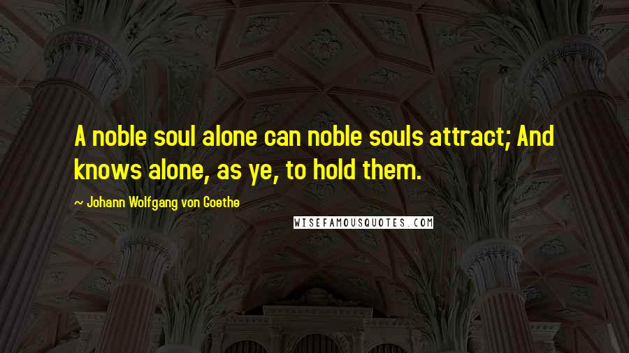 Johann Wolfgang Von Goethe Quotes: A noble soul alone can noble souls attract; And knows alone, as ye, to hold them.