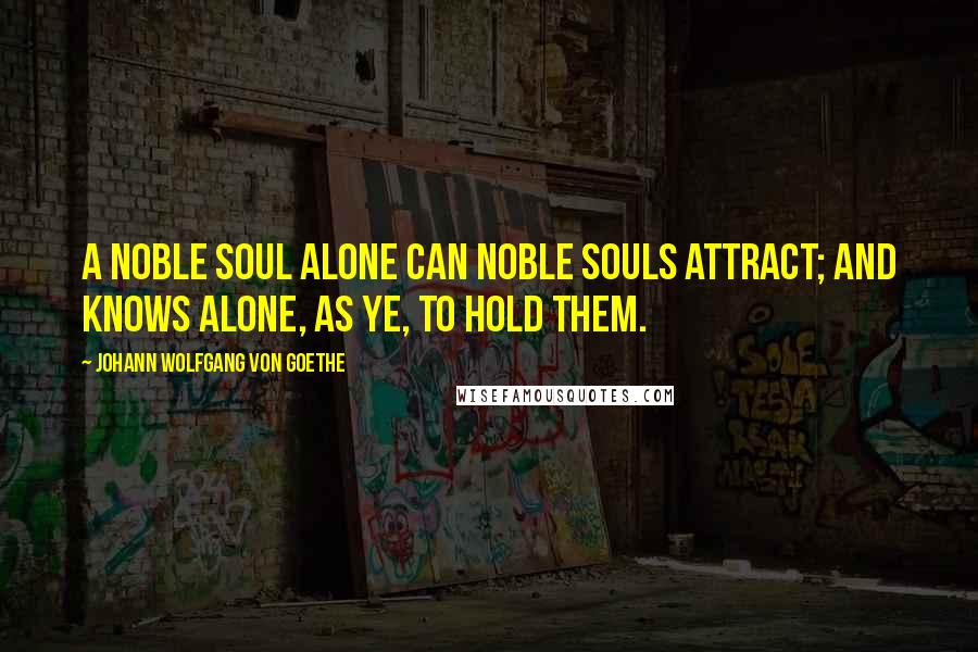 Johann Wolfgang Von Goethe Quotes: A noble soul alone can noble souls attract; And knows alone, as ye, to hold them.