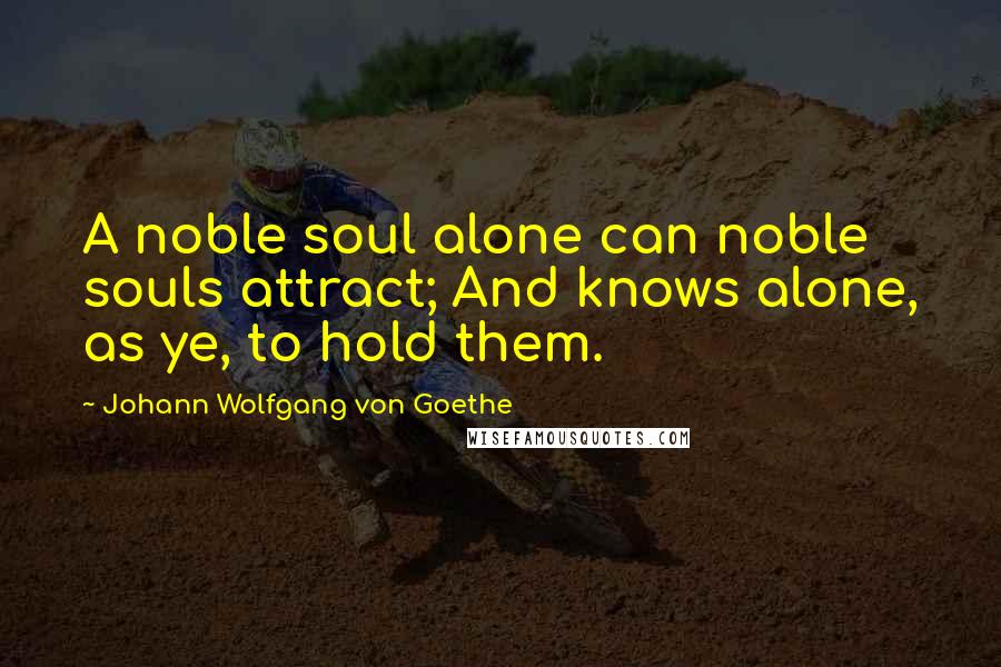 Johann Wolfgang Von Goethe Quotes: A noble soul alone can noble souls attract; And knows alone, as ye, to hold them.