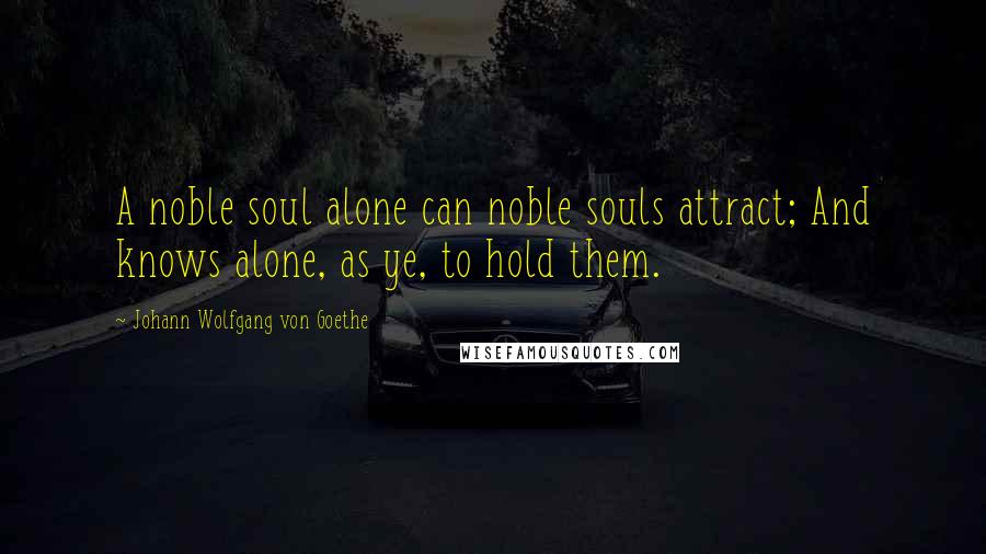 Johann Wolfgang Von Goethe Quotes: A noble soul alone can noble souls attract; And knows alone, as ye, to hold them.