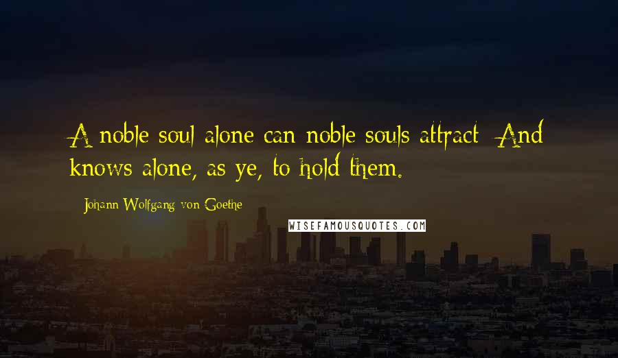 Johann Wolfgang Von Goethe Quotes: A noble soul alone can noble souls attract; And knows alone, as ye, to hold them.