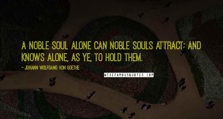 Johann Wolfgang Von Goethe Quotes: A noble soul alone can noble souls attract; And knows alone, as ye, to hold them.