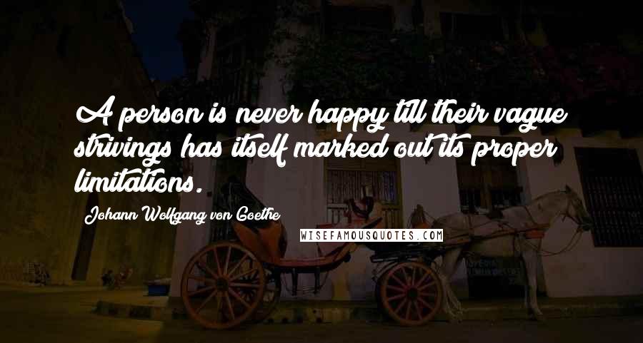 Johann Wolfgang Von Goethe Quotes: A person is never happy till their vague strivings has itself marked out its proper limitations.