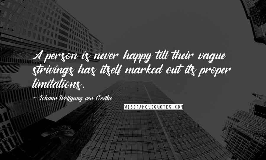 Johann Wolfgang Von Goethe Quotes: A person is never happy till their vague strivings has itself marked out its proper limitations.