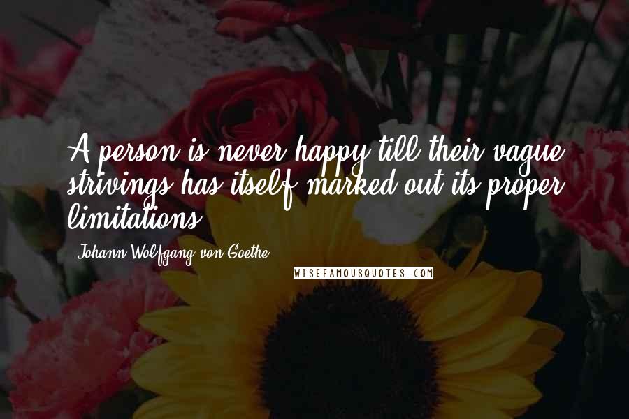 Johann Wolfgang Von Goethe Quotes: A person is never happy till their vague strivings has itself marked out its proper limitations.