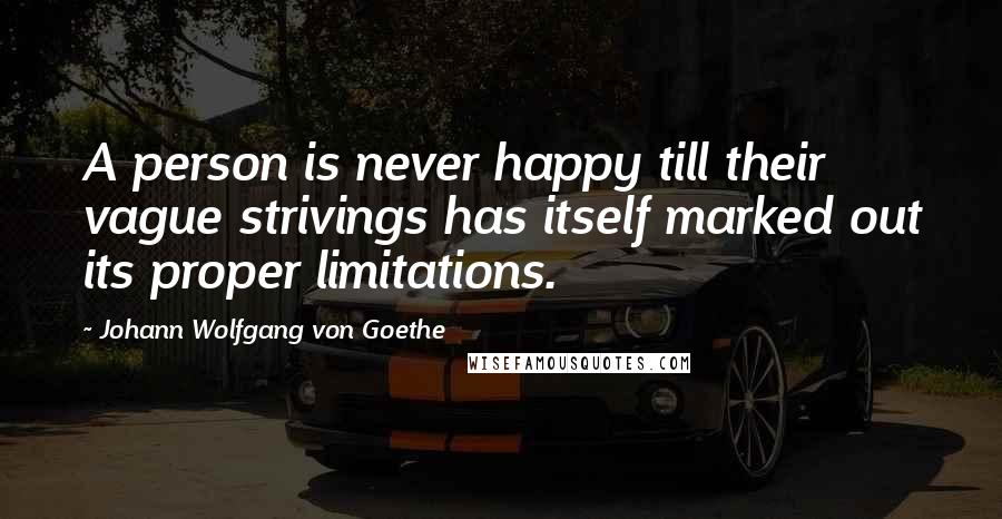 Johann Wolfgang Von Goethe Quotes: A person is never happy till their vague strivings has itself marked out its proper limitations.
