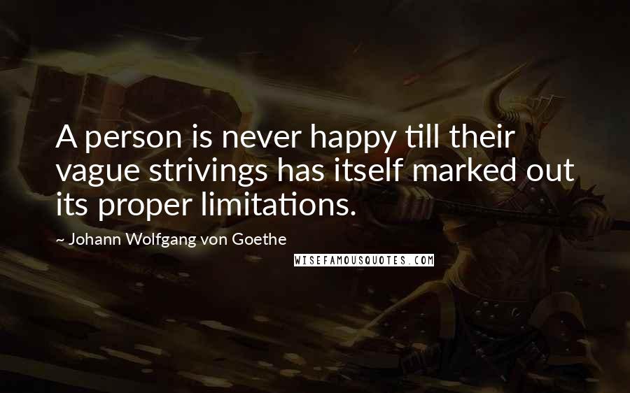Johann Wolfgang Von Goethe Quotes: A person is never happy till their vague strivings has itself marked out its proper limitations.