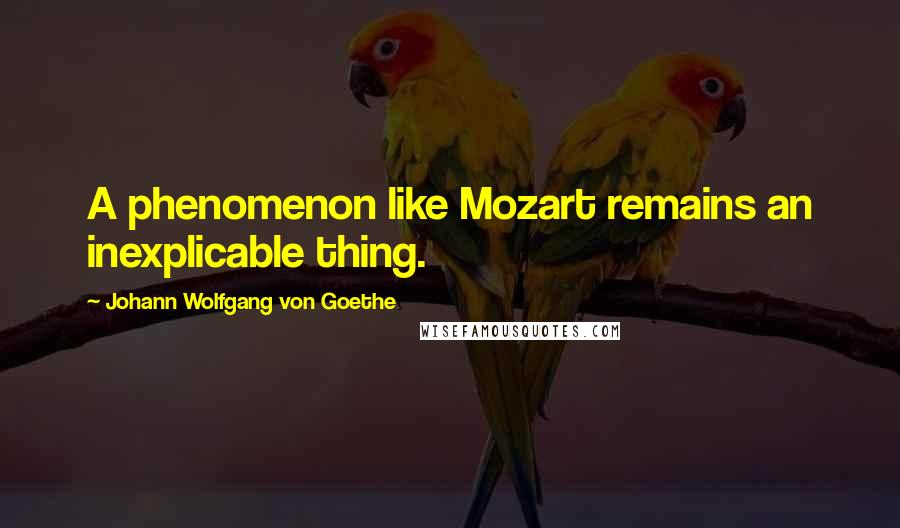 Johann Wolfgang Von Goethe Quotes: A phenomenon like Mozart remains an inexplicable thing.