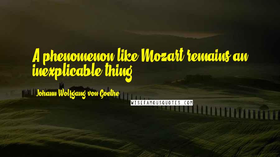 Johann Wolfgang Von Goethe Quotes: A phenomenon like Mozart remains an inexplicable thing.