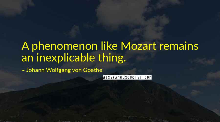 Johann Wolfgang Von Goethe Quotes: A phenomenon like Mozart remains an inexplicable thing.