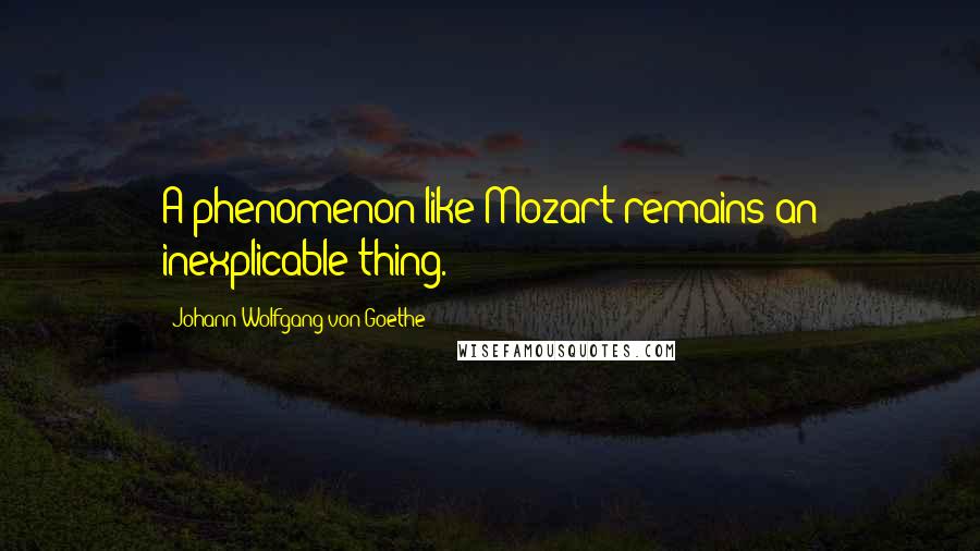 Johann Wolfgang Von Goethe Quotes: A phenomenon like Mozart remains an inexplicable thing.