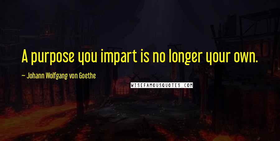 Johann Wolfgang Von Goethe Quotes: A purpose you impart is no longer your own.