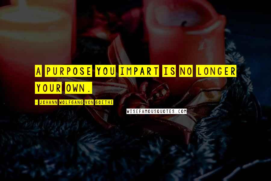 Johann Wolfgang Von Goethe Quotes: A purpose you impart is no longer your own.