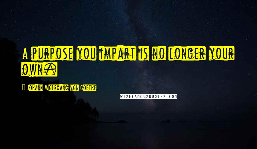 Johann Wolfgang Von Goethe Quotes: A purpose you impart is no longer your own.