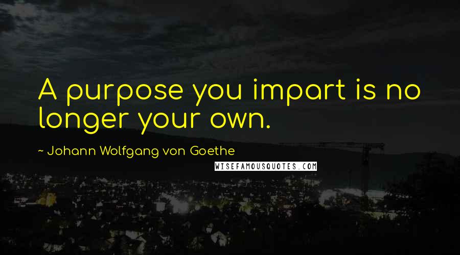 Johann Wolfgang Von Goethe Quotes: A purpose you impart is no longer your own.