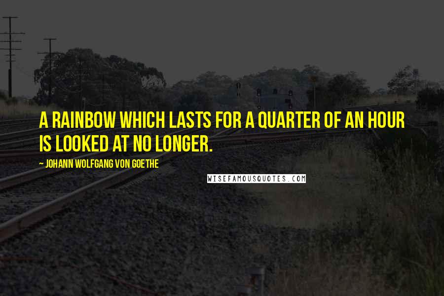 Johann Wolfgang Von Goethe Quotes: A rainbow which lasts for a quarter of an hour is looked at no longer.