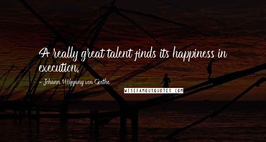 Johann Wolfgang Von Goethe Quotes: A really great talent finds its happiness in execution.