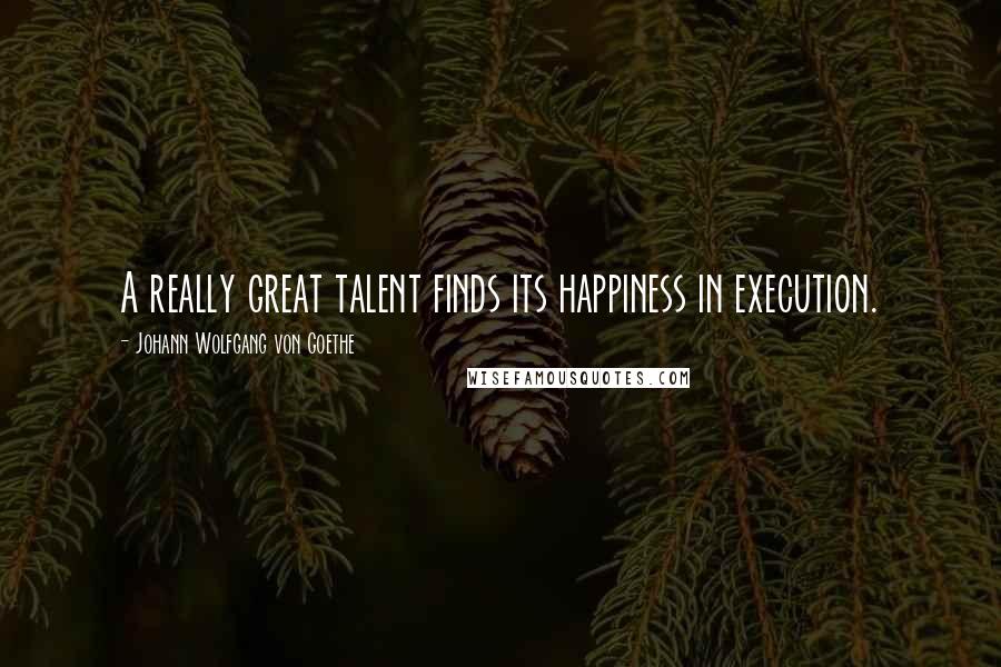 Johann Wolfgang Von Goethe Quotes: A really great talent finds its happiness in execution.