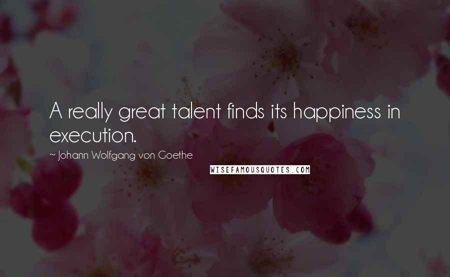 Johann Wolfgang Von Goethe Quotes: A really great talent finds its happiness in execution.