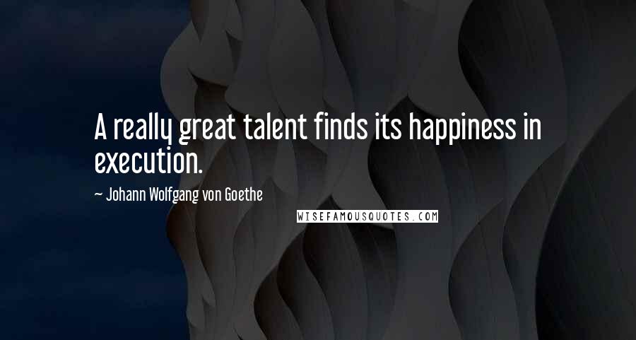 Johann Wolfgang Von Goethe Quotes: A really great talent finds its happiness in execution.