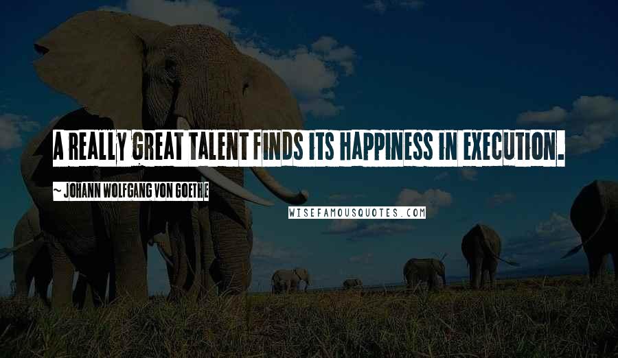 Johann Wolfgang Von Goethe Quotes: A really great talent finds its happiness in execution.