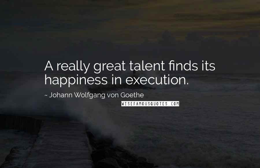 Johann Wolfgang Von Goethe Quotes: A really great talent finds its happiness in execution.