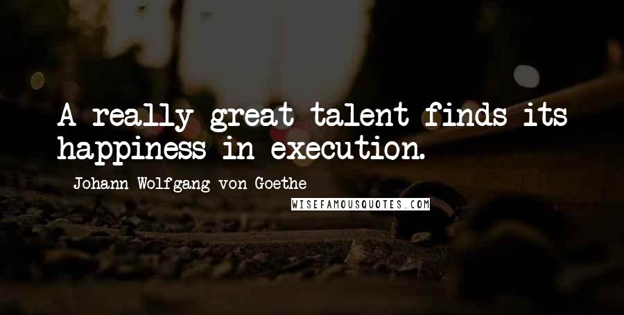 Johann Wolfgang Von Goethe Quotes: A really great talent finds its happiness in execution.