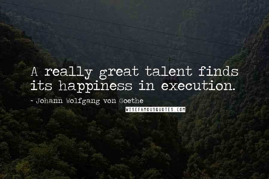 Johann Wolfgang Von Goethe Quotes: A really great talent finds its happiness in execution.