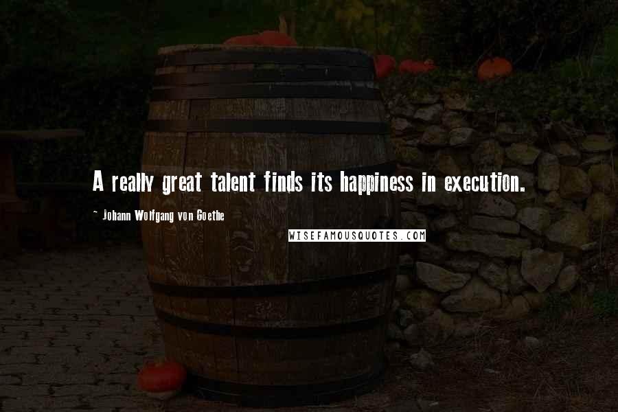 Johann Wolfgang Von Goethe Quotes: A really great talent finds its happiness in execution.