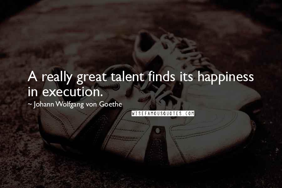 Johann Wolfgang Von Goethe Quotes: A really great talent finds its happiness in execution.