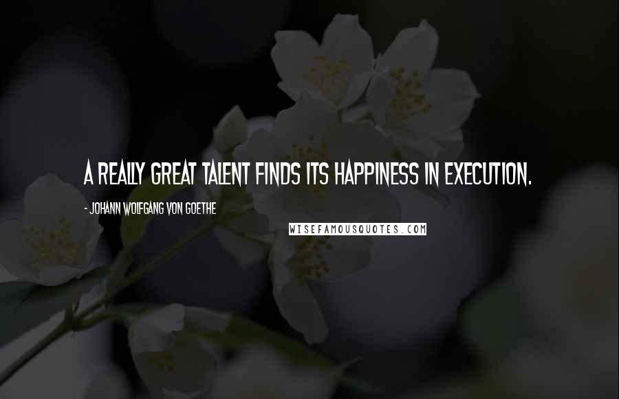 Johann Wolfgang Von Goethe Quotes: A really great talent finds its happiness in execution.