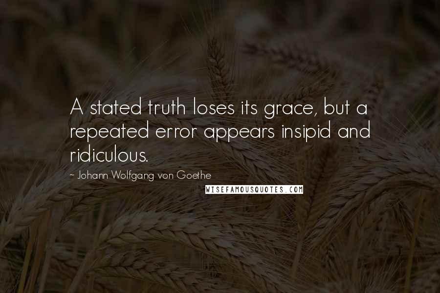 Johann Wolfgang Von Goethe Quotes: A stated truth loses its grace, but a repeated error appears insipid and ridiculous.