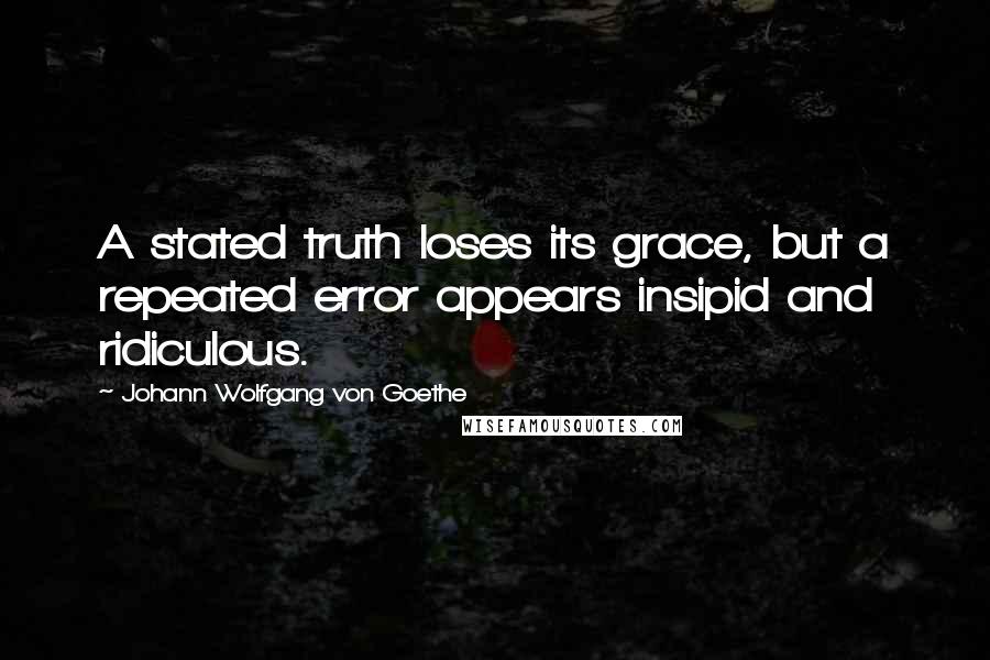 Johann Wolfgang Von Goethe Quotes: A stated truth loses its grace, but a repeated error appears insipid and ridiculous.