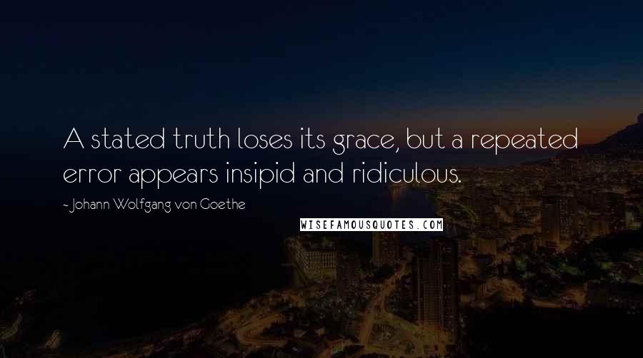 Johann Wolfgang Von Goethe Quotes: A stated truth loses its grace, but a repeated error appears insipid and ridiculous.