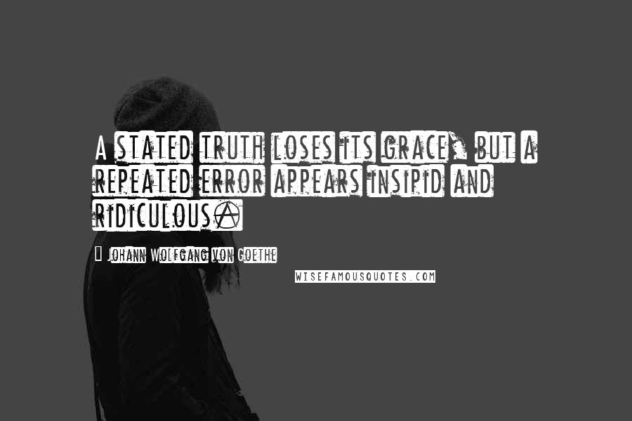 Johann Wolfgang Von Goethe Quotes: A stated truth loses its grace, but a repeated error appears insipid and ridiculous.