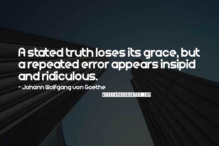 Johann Wolfgang Von Goethe Quotes: A stated truth loses its grace, but a repeated error appears insipid and ridiculous.